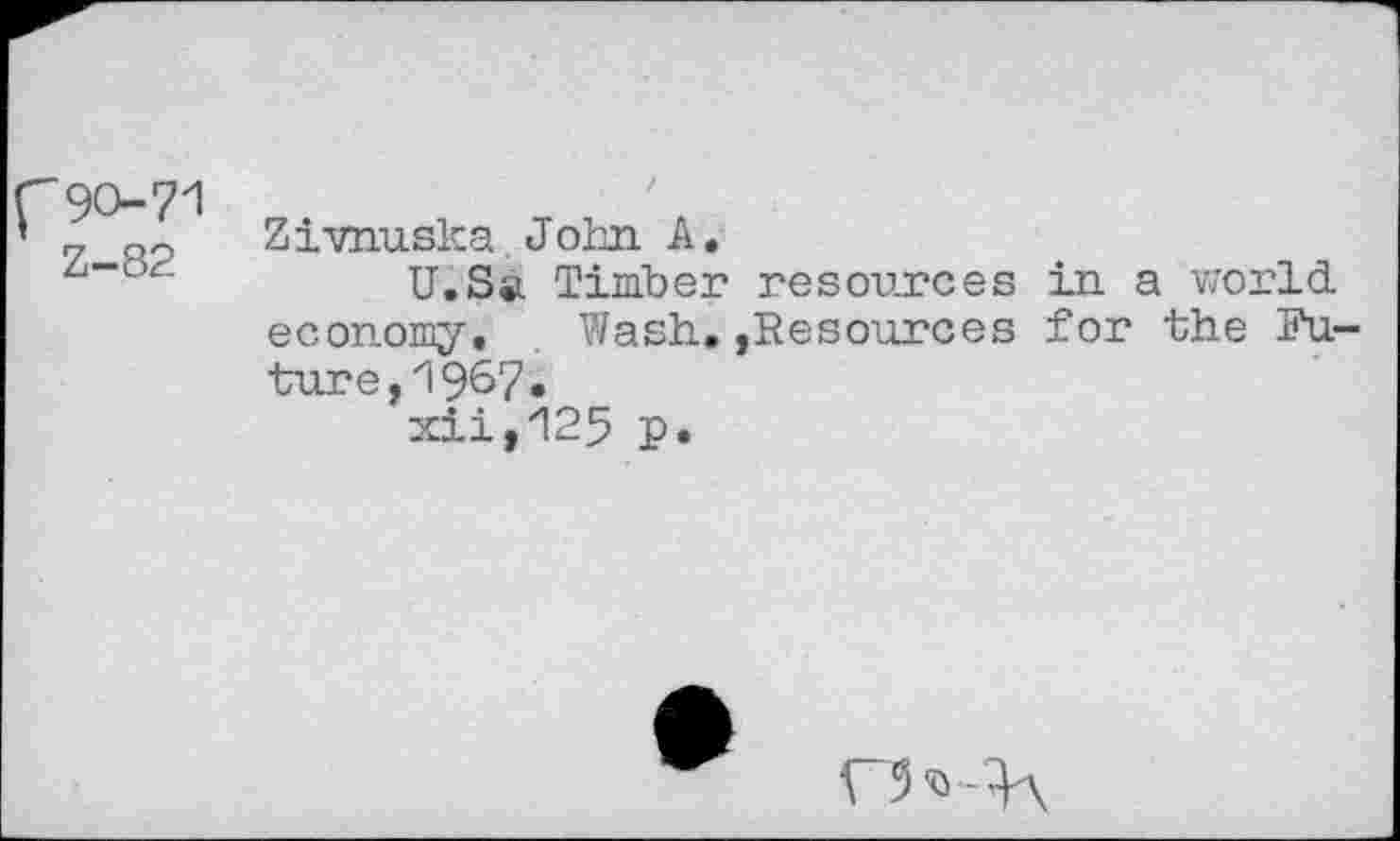 ﻿f90-71 Z-82	Zivnuska John. A. U.S®. Timber resources in a world economy, Wash., »Resources for the Future, 1967« xii,125 p.
